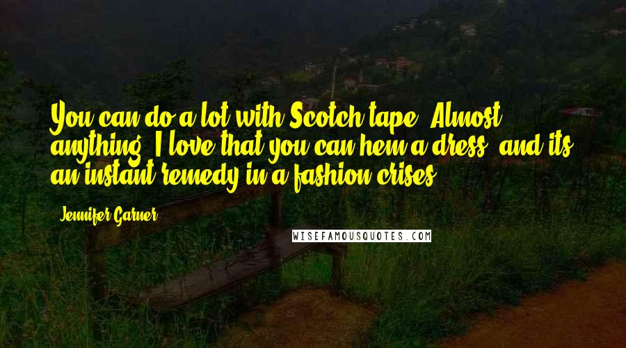 Jennifer Garner Quotes: You can do a lot with Scotch tape. Almost anything! I love that you can hem a dress, and its an instant remedy in a fashion crises.