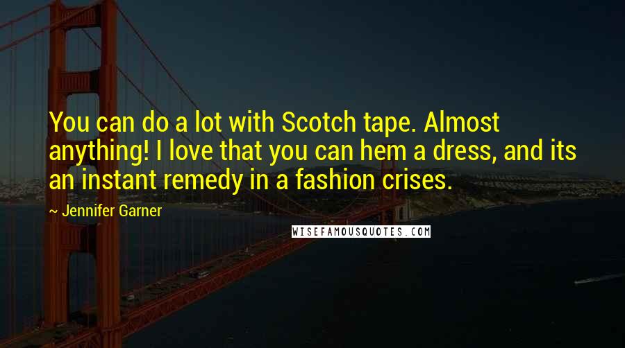 Jennifer Garner Quotes: You can do a lot with Scotch tape. Almost anything! I love that you can hem a dress, and its an instant remedy in a fashion crises.