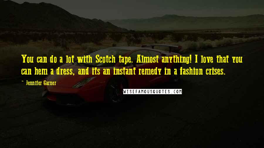 Jennifer Garner Quotes: You can do a lot with Scotch tape. Almost anything! I love that you can hem a dress, and its an instant remedy in a fashion crises.