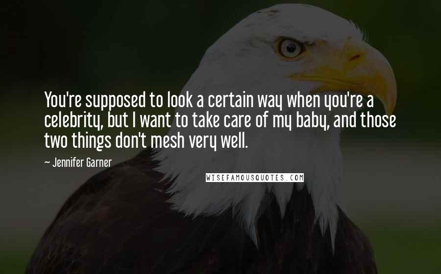 Jennifer Garner Quotes: You're supposed to look a certain way when you're a celebrity, but I want to take care of my baby, and those two things don't mesh very well.