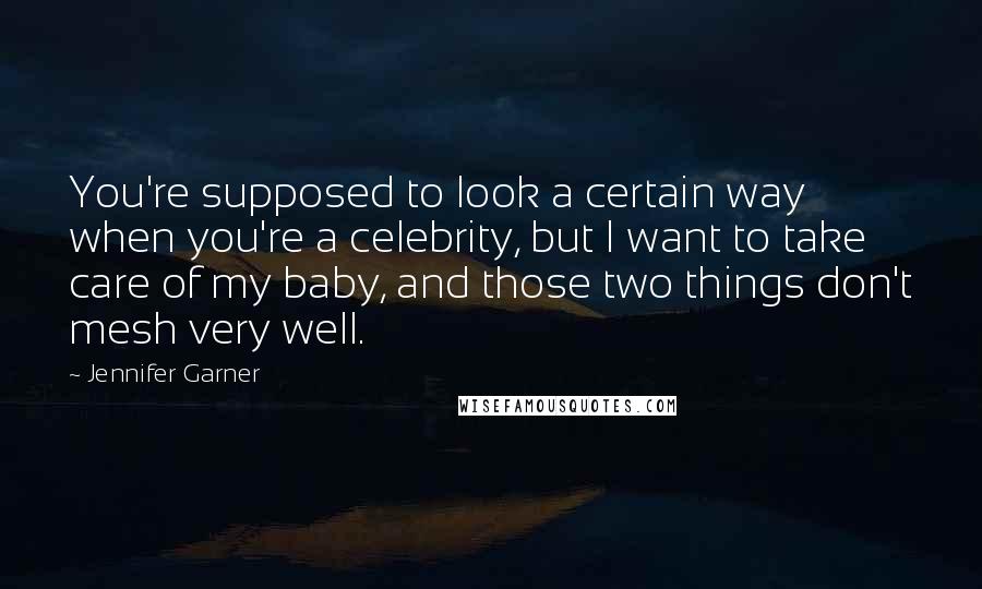 Jennifer Garner Quotes: You're supposed to look a certain way when you're a celebrity, but I want to take care of my baby, and those two things don't mesh very well.