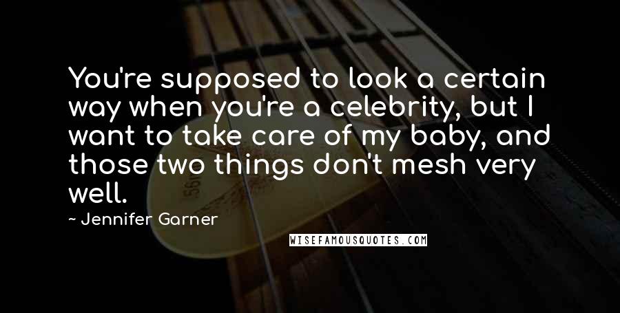 Jennifer Garner Quotes: You're supposed to look a certain way when you're a celebrity, but I want to take care of my baby, and those two things don't mesh very well.