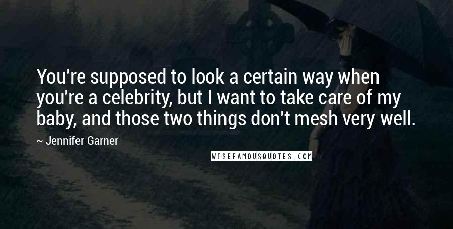 Jennifer Garner Quotes: You're supposed to look a certain way when you're a celebrity, but I want to take care of my baby, and those two things don't mesh very well.