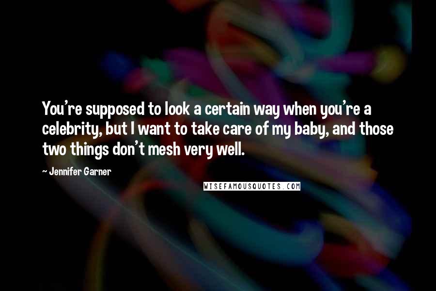 Jennifer Garner Quotes: You're supposed to look a certain way when you're a celebrity, but I want to take care of my baby, and those two things don't mesh very well.