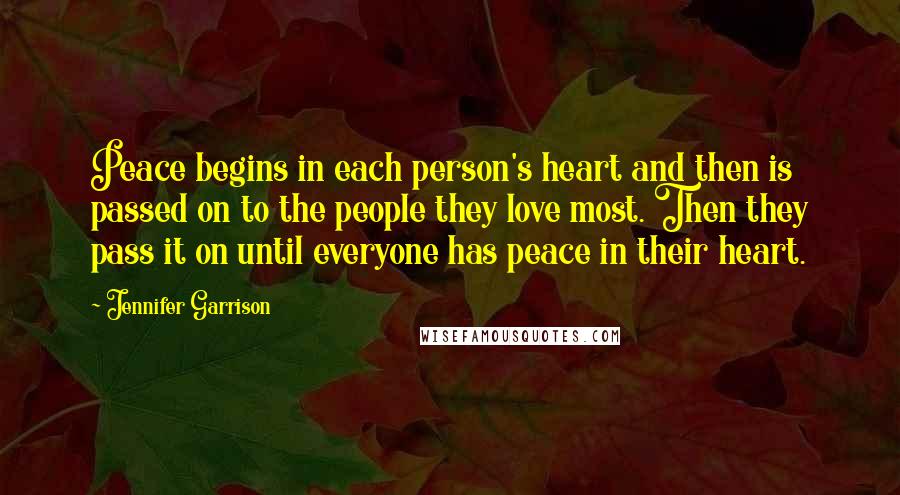 Jennifer Garrison Quotes: Peace begins in each person's heart and then is passed on to the people they love most. Then they pass it on until everyone has peace in their heart.