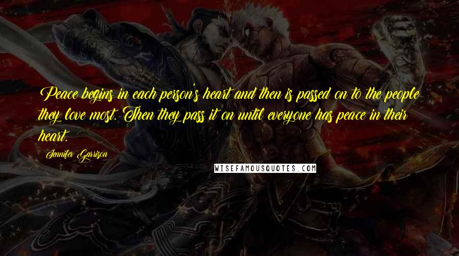 Jennifer Garrison Quotes: Peace begins in each person's heart and then is passed on to the people they love most. Then they pass it on until everyone has peace in their heart.