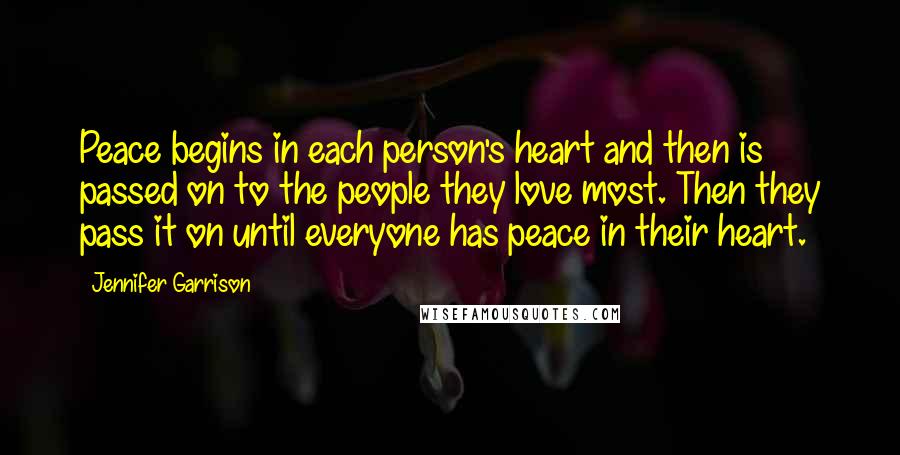 Jennifer Garrison Quotes: Peace begins in each person's heart and then is passed on to the people they love most. Then they pass it on until everyone has peace in their heart.