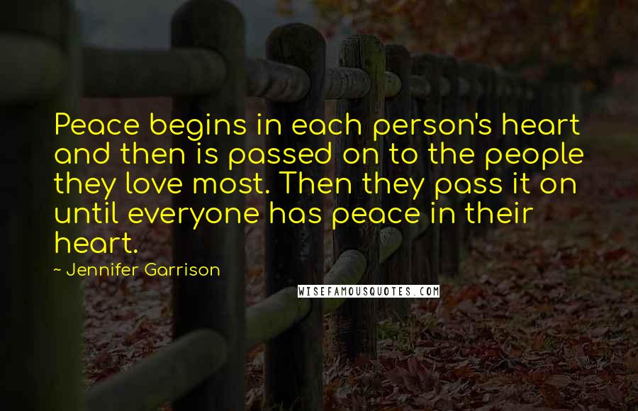 Jennifer Garrison Quotes: Peace begins in each person's heart and then is passed on to the people they love most. Then they pass it on until everyone has peace in their heart.