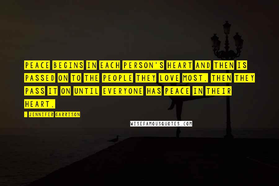 Jennifer Garrison Quotes: Peace begins in each person's heart and then is passed on to the people they love most. Then they pass it on until everyone has peace in their heart.