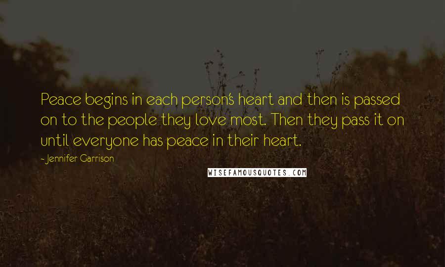 Jennifer Garrison Quotes: Peace begins in each person's heart and then is passed on to the people they love most. Then they pass it on until everyone has peace in their heart.