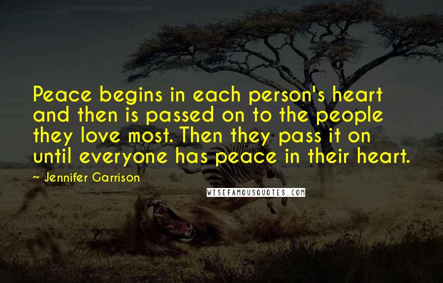 Jennifer Garrison Quotes: Peace begins in each person's heart and then is passed on to the people they love most. Then they pass it on until everyone has peace in their heart.