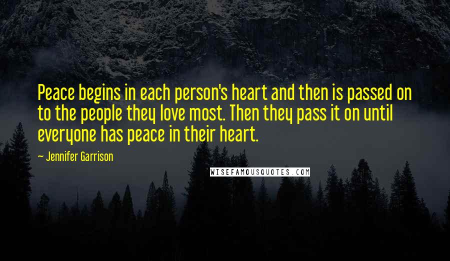 Jennifer Garrison Quotes: Peace begins in each person's heart and then is passed on to the people they love most. Then they pass it on until everyone has peace in their heart.