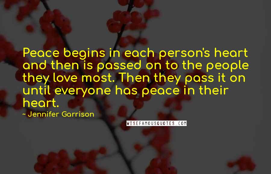 Jennifer Garrison Quotes: Peace begins in each person's heart and then is passed on to the people they love most. Then they pass it on until everyone has peace in their heart.