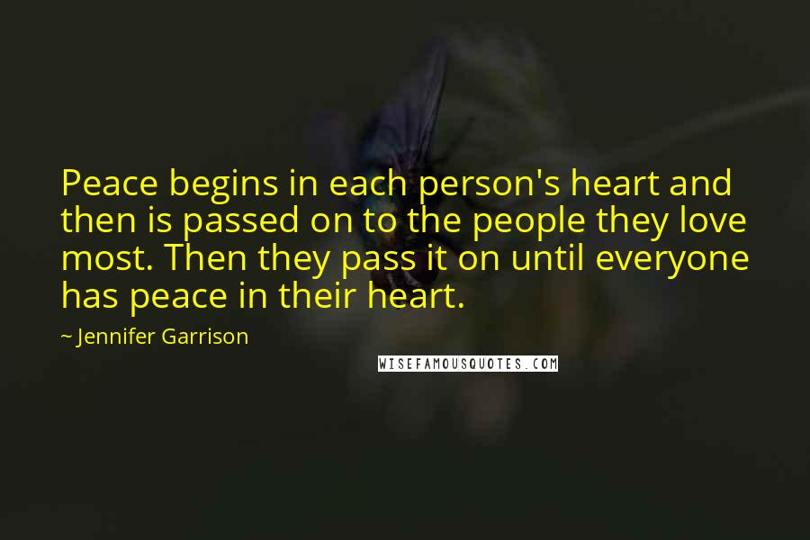 Jennifer Garrison Quotes: Peace begins in each person's heart and then is passed on to the people they love most. Then they pass it on until everyone has peace in their heart.