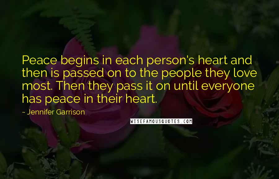 Jennifer Garrison Quotes: Peace begins in each person's heart and then is passed on to the people they love most. Then they pass it on until everyone has peace in their heart.