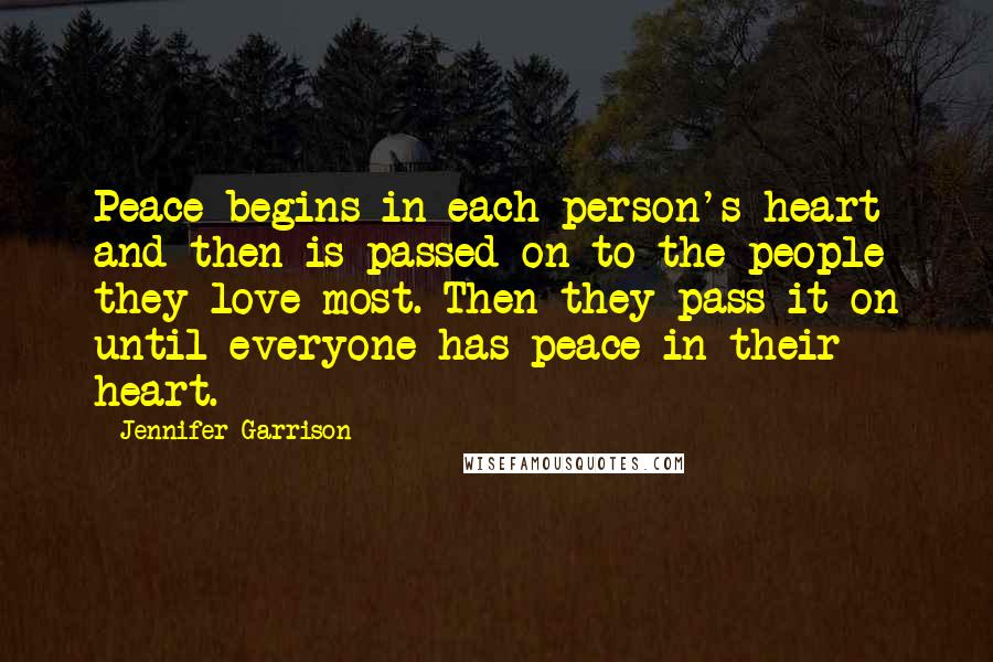 Jennifer Garrison Quotes: Peace begins in each person's heart and then is passed on to the people they love most. Then they pass it on until everyone has peace in their heart.