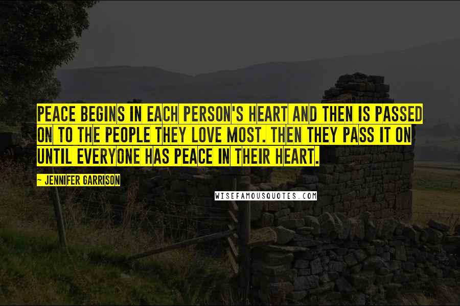 Jennifer Garrison Quotes: Peace begins in each person's heart and then is passed on to the people they love most. Then they pass it on until everyone has peace in their heart.