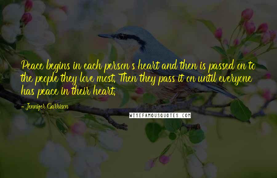 Jennifer Garrison Quotes: Peace begins in each person's heart and then is passed on to the people they love most. Then they pass it on until everyone has peace in their heart.