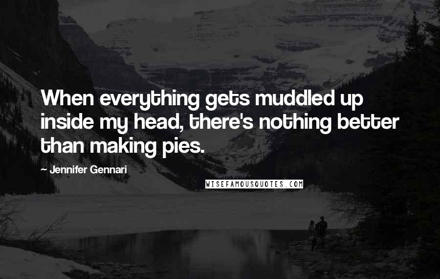 Jennifer Gennari Quotes: When everything gets muddled up inside my head, there's nothing better than making pies.
