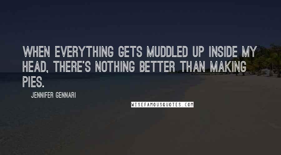 Jennifer Gennari Quotes: When everything gets muddled up inside my head, there's nothing better than making pies.