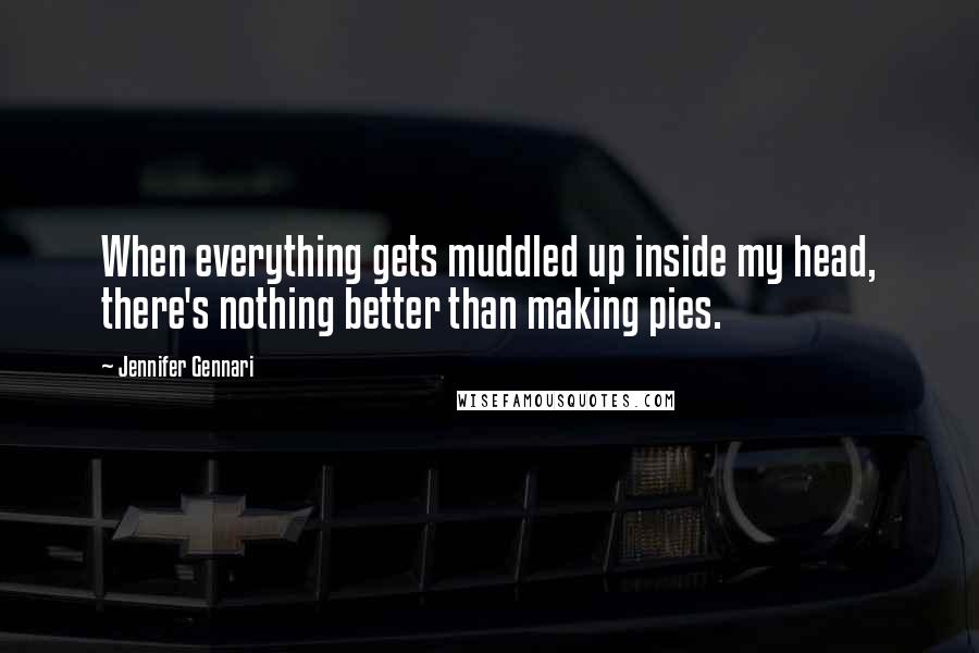 Jennifer Gennari Quotes: When everything gets muddled up inside my head, there's nothing better than making pies.