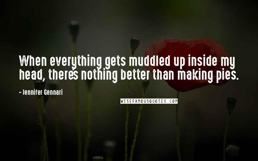 Jennifer Gennari Quotes: When everything gets muddled up inside my head, there's nothing better than making pies.
