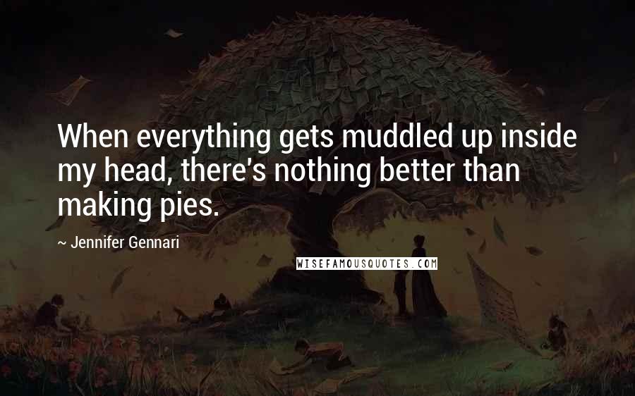 Jennifer Gennari Quotes: When everything gets muddled up inside my head, there's nothing better than making pies.