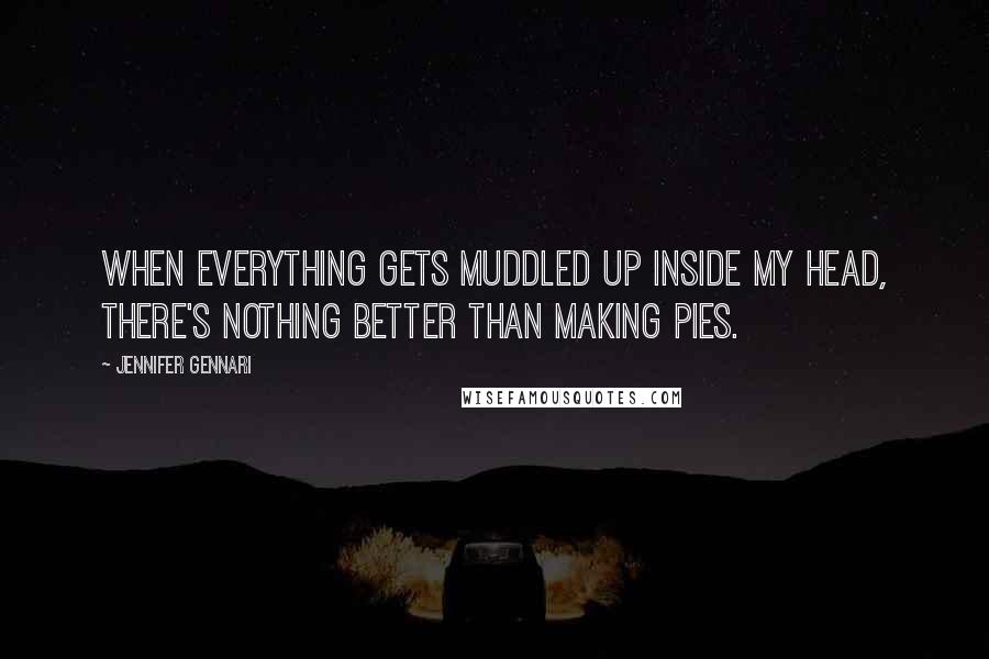 Jennifer Gennari Quotes: When everything gets muddled up inside my head, there's nothing better than making pies.