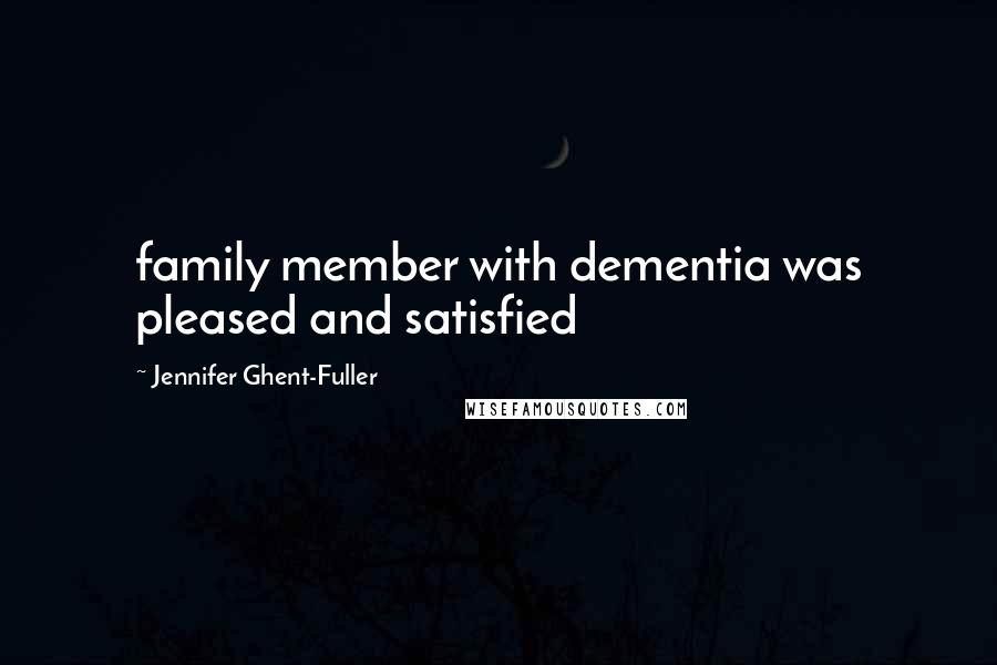 Jennifer Ghent-Fuller Quotes: family member with dementia was pleased and satisfied