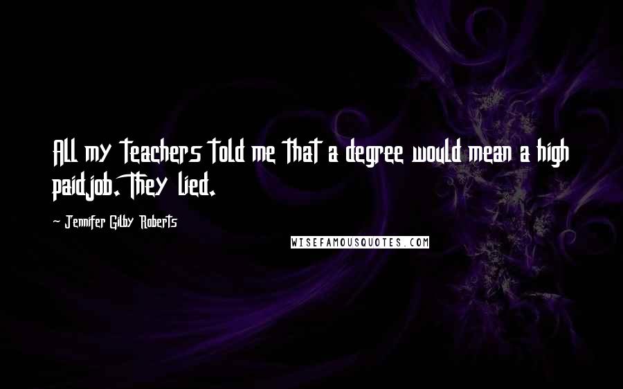 Jennifer Gilby Roberts Quotes: All my teachers told me that a degree would mean a high paidjob. They lied.