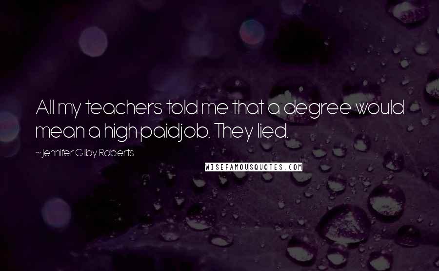 Jennifer Gilby Roberts Quotes: All my teachers told me that a degree would mean a high paidjob. They lied.