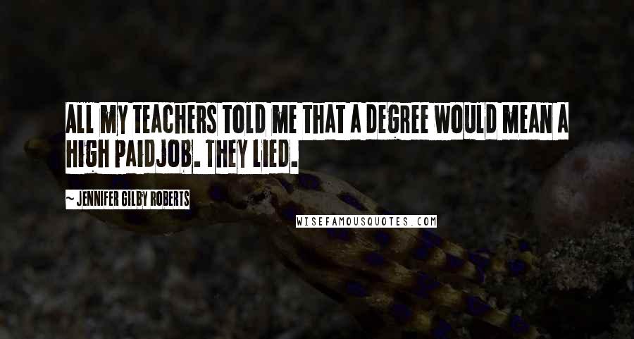 Jennifer Gilby Roberts Quotes: All my teachers told me that a degree would mean a high paidjob. They lied.
