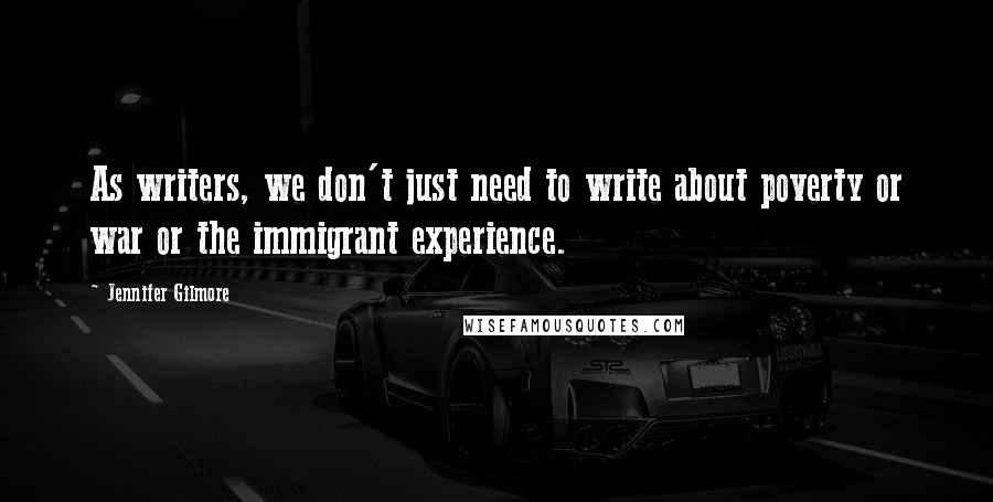 Jennifer Gilmore Quotes: As writers, we don't just need to write about poverty or war or the immigrant experience.