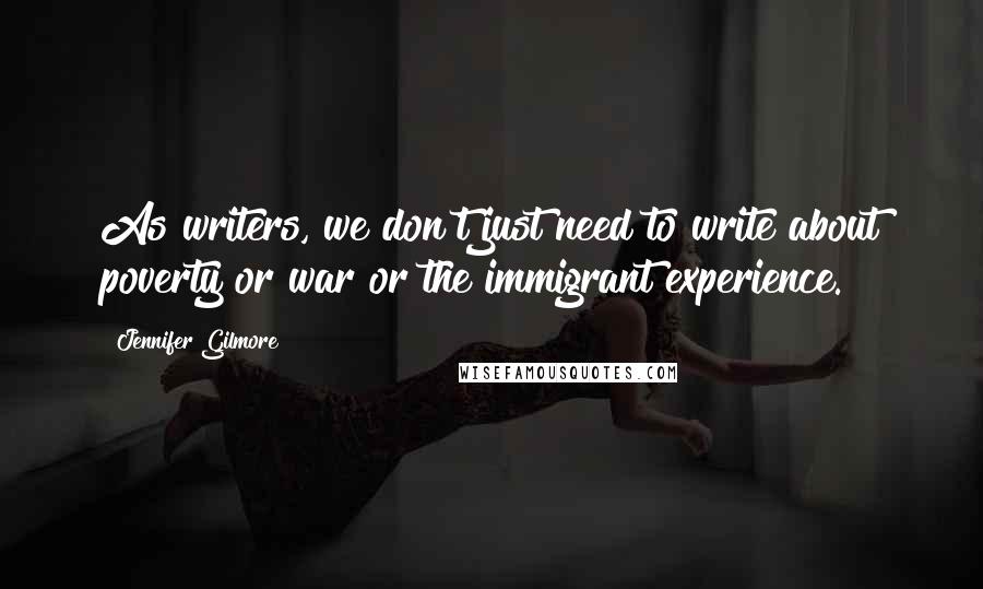 Jennifer Gilmore Quotes: As writers, we don't just need to write about poverty or war or the immigrant experience.
