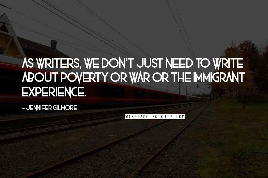 Jennifer Gilmore Quotes: As writers, we don't just need to write about poverty or war or the immigrant experience.