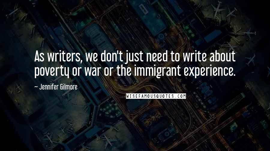 Jennifer Gilmore Quotes: As writers, we don't just need to write about poverty or war or the immigrant experience.