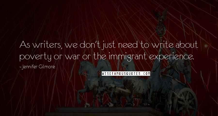 Jennifer Gilmore Quotes: As writers, we don't just need to write about poverty or war or the immigrant experience.