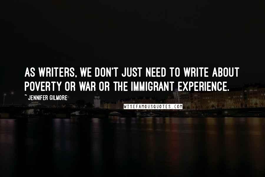 Jennifer Gilmore Quotes: As writers, we don't just need to write about poverty or war or the immigrant experience.