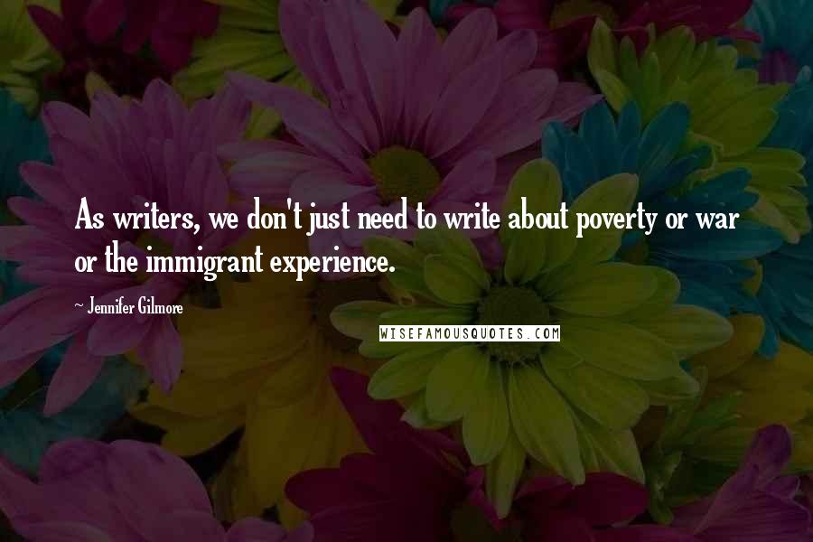 Jennifer Gilmore Quotes: As writers, we don't just need to write about poverty or war or the immigrant experience.