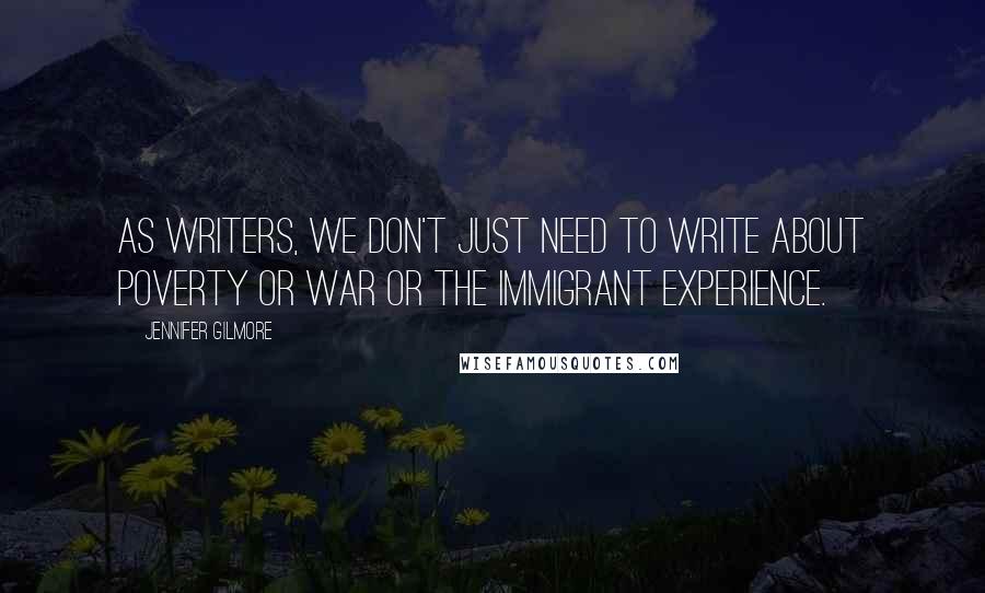 Jennifer Gilmore Quotes: As writers, we don't just need to write about poverty or war or the immigrant experience.