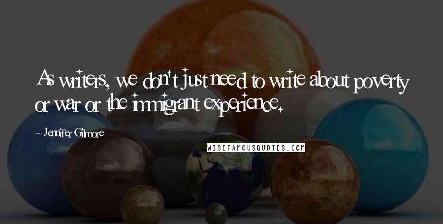 Jennifer Gilmore Quotes: As writers, we don't just need to write about poverty or war or the immigrant experience.