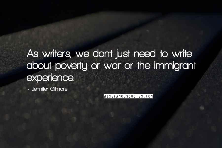 Jennifer Gilmore Quotes: As writers, we don't just need to write about poverty or war or the immigrant experience.