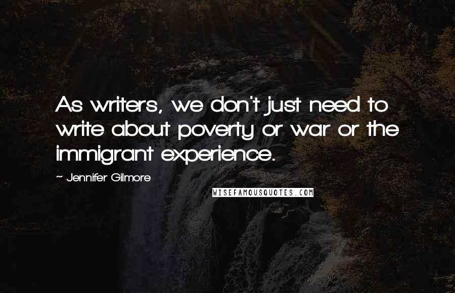 Jennifer Gilmore Quotes: As writers, we don't just need to write about poverty or war or the immigrant experience.