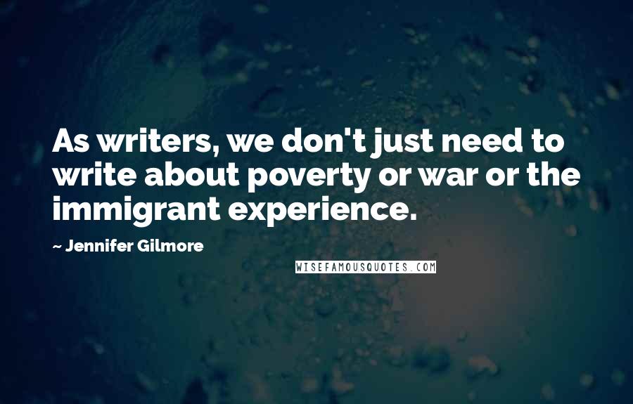 Jennifer Gilmore Quotes: As writers, we don't just need to write about poverty or war or the immigrant experience.