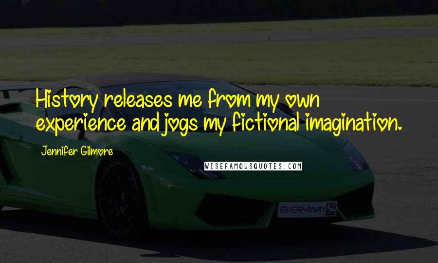 Jennifer Gilmore Quotes: History releases me from my own experience and jogs my fictional imagination.