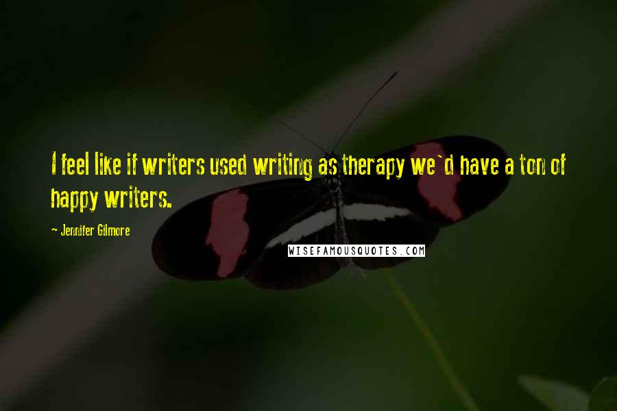 Jennifer Gilmore Quotes: I feel like if writers used writing as therapy we'd have a ton of happy writers.