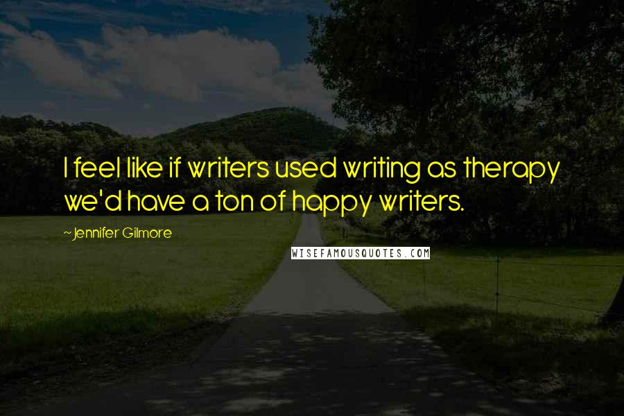 Jennifer Gilmore Quotes: I feel like if writers used writing as therapy we'd have a ton of happy writers.