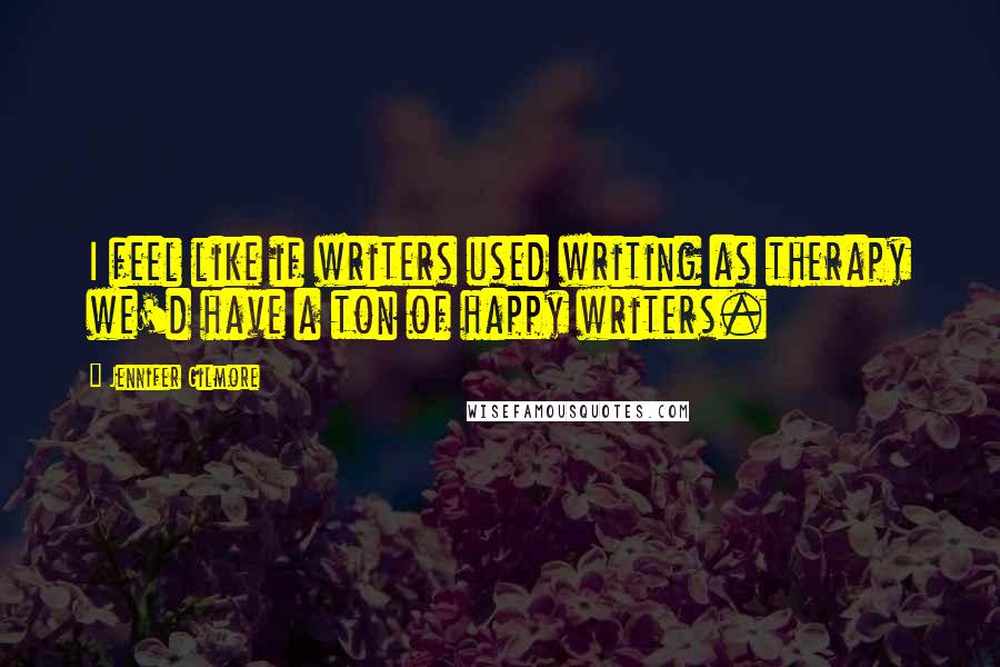 Jennifer Gilmore Quotes: I feel like if writers used writing as therapy we'd have a ton of happy writers.