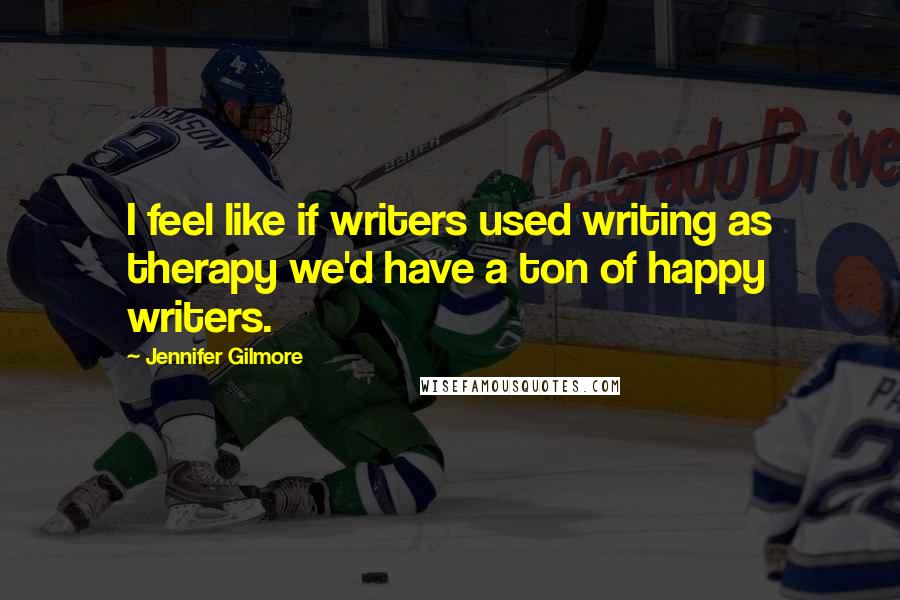 Jennifer Gilmore Quotes: I feel like if writers used writing as therapy we'd have a ton of happy writers.