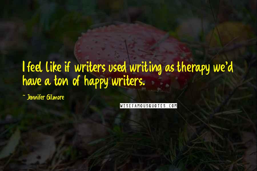 Jennifer Gilmore Quotes: I feel like if writers used writing as therapy we'd have a ton of happy writers.